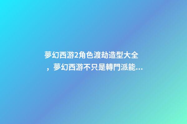 夢幻西游2角色渡劫造型大全，夢幻西游不只是轉門派能重置屬性-第1張-觀點-玄機派